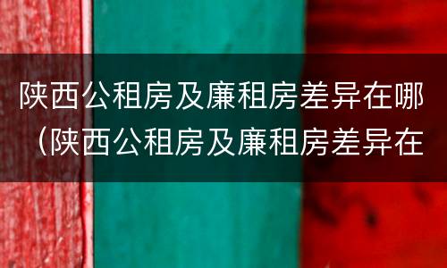 陕西公租房及廉租房差异在哪（陕西公租房及廉租房差异在哪查）