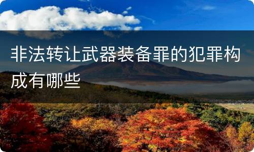 非法转让武器装备罪的犯罪构成有哪些
