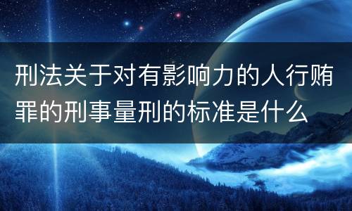 刑法关于对有影响力的人行贿罪的刑事量刑的标准是什么