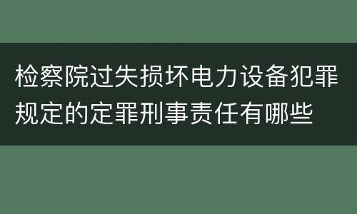 检察院过失损坏电力设备犯罪规定的定罪刑事责任有哪些