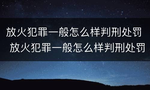 放火犯罪一般怎么样判刑处罚 放火犯罪一般怎么样判刑处罚多少钱