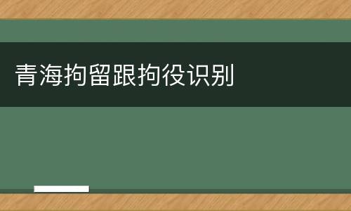 青海拘留跟拘役识别