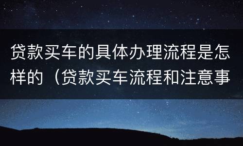 贷款买车的具体办理流程是怎样的（贷款买车流程和注意事项）