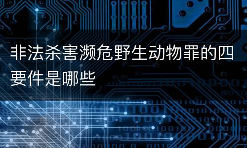非法杀害濒危野生动物罪的四要件是哪些