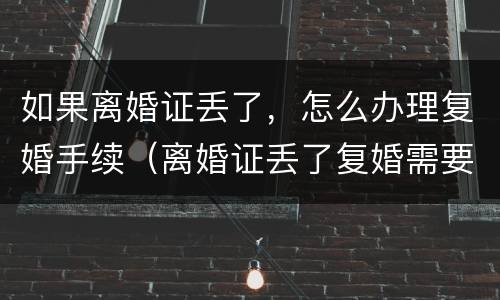 如果离婚证丢了，怎么办理复婚手续（离婚证丢了复婚需要什么手续及证件）