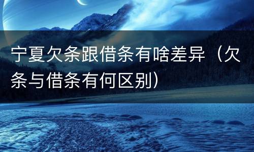 宁夏欠条跟借条有啥差异（欠条与借条有何区别）