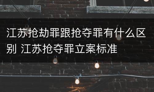 江苏抢劫罪跟抢夺罪有什么区别 江苏抢夺罪立案标准
