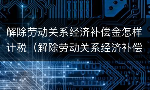 解除劳动关系经济补偿金怎样计税（解除劳动关系经济补偿金怎样计税的）