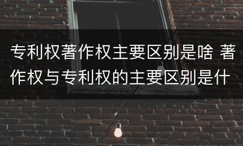 专利权著作权主要区别是啥 著作权与专利权的主要区别是什么