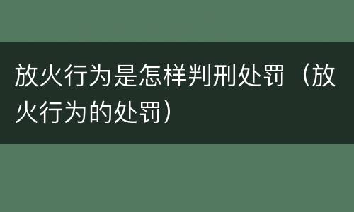 放火行为是怎样判刑处罚（放火行为的处罚）
