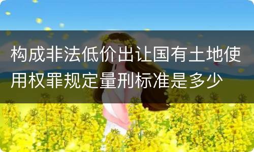构成非法低价出让国有土地使用权罪规定量刑标准是多少