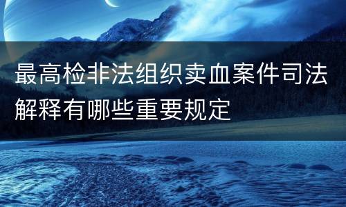 最高检非法组织卖血案件司法解释有哪些重要规定
