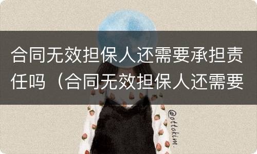 合同无效担保人还需要承担责任吗（合同无效担保人还需要承担责任吗法律规定）