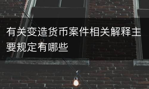 有关变造货币案件相关解释主要规定有哪些