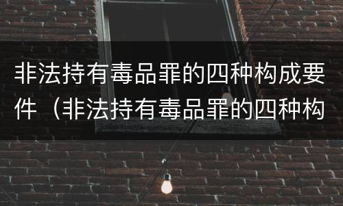 非法持有毒品罪的四种构成要件（非法持有毒品罪的四种构成要件是什么）