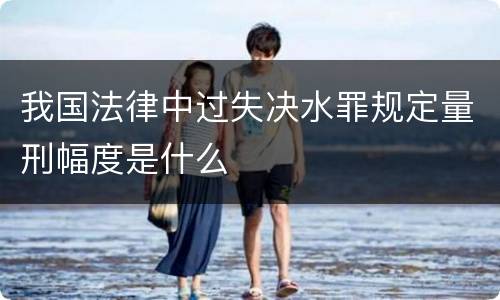 我国法律中过失决水罪规定量刑幅度是什么
