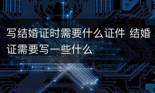 写结婚证时需要什么证件 结婚证需要写一些什么