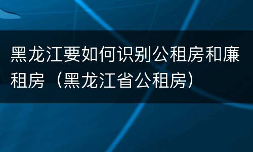 黑龙江要如何识别公租房和廉租房（黑龙江省公租房）