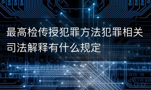 最高检传授犯罪方法犯罪相关司法解释有什么规定