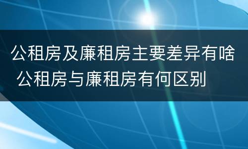 公租房及廉租房主要差异有啥 公租房与廉租房有何区别