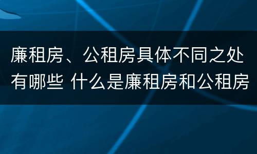 廉租房、公租房具体不同之处有哪些 什么是廉租房和公租房两个有什么特点