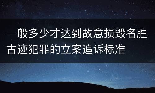 一般多少才达到故意损毁名胜古迹犯罪的立案追诉标准