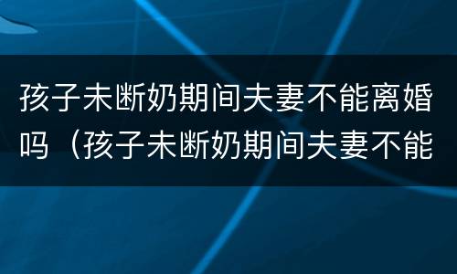 孩子未断奶期间夫妻不能离婚吗（孩子未断奶期间夫妻不能离婚吗视频）