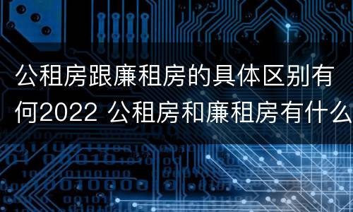 公租房跟廉租房的具体区别有何2022 公租房和廉租房有什么区别?2019年的