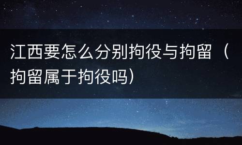 江西要怎么分别拘役与拘留（拘留属于拘役吗）