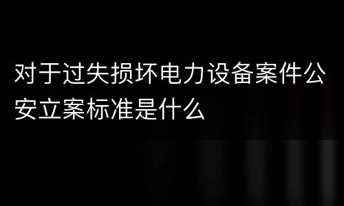 对于过失损坏电力设备案件公安立案标准是什么