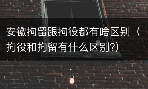 安徽拘留跟拘役都有啥区别（拘役和拘留有什么区别?）