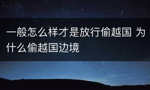 一般怎么样才是放行偷越国 为什么偷越国边境