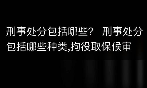 刑事处分包括哪些？ 刑事处分包括哪些种类,拘役取保候审