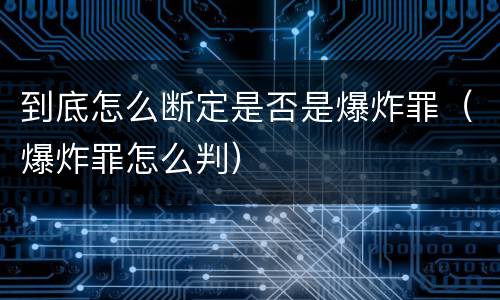 到底怎么断定是否是爆炸罪（爆炸罪怎么判）