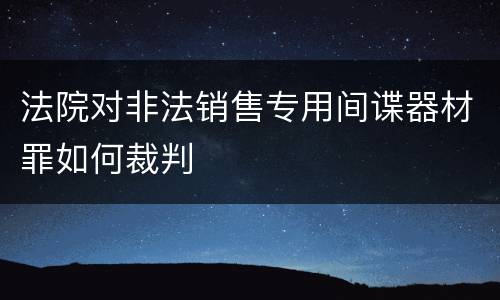 法院对非法销售专用间谍器材罪如何裁判