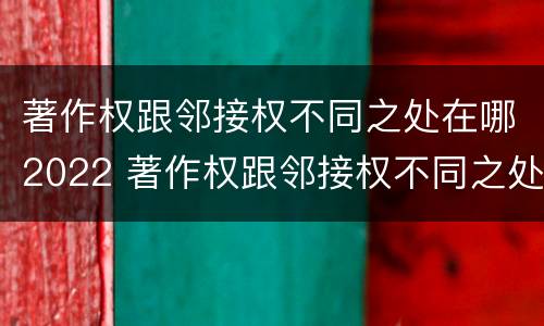 著作权跟邻接权不同之处在哪2022 著作权跟邻接权不同之处在哪2022年
