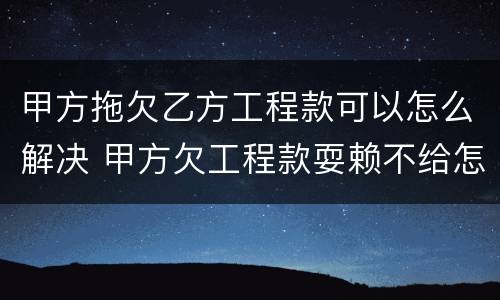 甲方拖欠乙方工程款可以怎么解决 甲方欠工程款耍赖不给怎么办