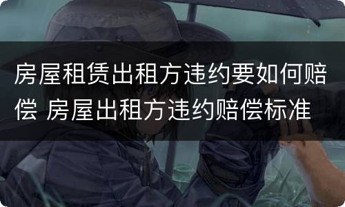房屋租赁出租方违约要如何赔偿 房屋出租方违约赔偿标准