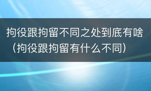 拘役跟拘留不同之处到底有啥（拘役跟拘留有什么不同）