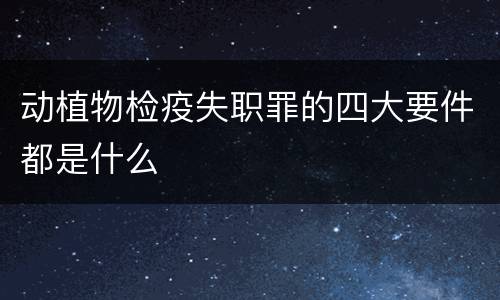 动植物检疫失职罪的四大要件都是什么