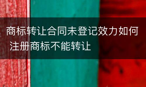 商标转让合同未登记效力如何 注册商标不能转让