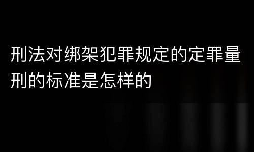 刑法对绑架犯罪规定的定罪量刑的标准是怎样的
