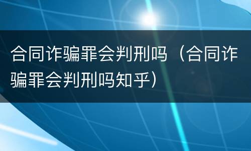 合同诈骗罪会判刑吗（合同诈骗罪会判刑吗知乎）