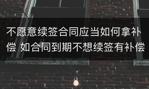 不愿意续签合同应当如何拿补偿 如合同到期不想续签有补偿不