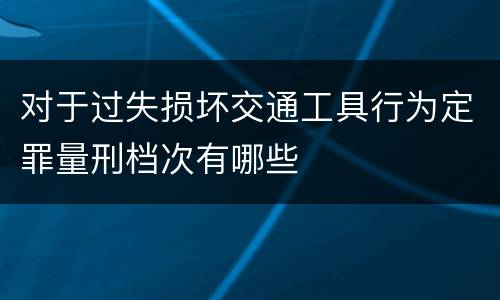 对于过失损坏交通工具行为定罪量刑档次有哪些