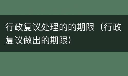 行政复议处理的的期限（行政复议做出的期限）