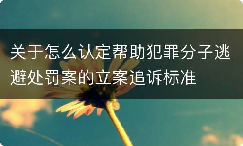 关于怎么认定帮助犯罪分子逃避处罚案的立案追诉标准