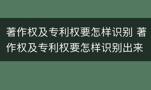 著作权及专利权要怎样识别 著作权及专利权要怎样识别出来