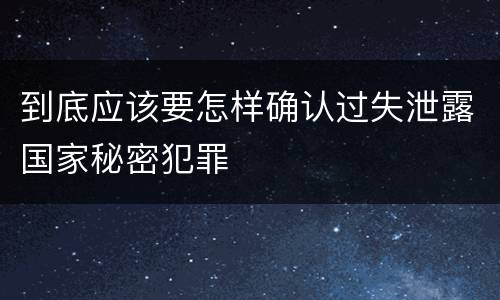 到底应该要怎样确认过失泄露国家秘密犯罪