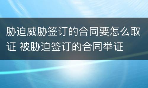 胁迫威胁签订的合同要怎么取证 被胁迫签订的合同举证